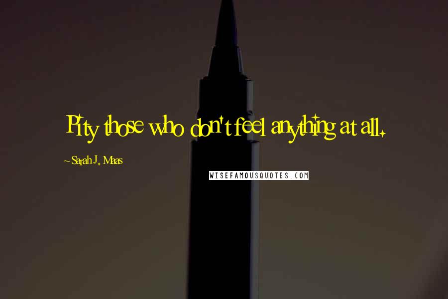 Sarah J. Maas Quotes: Pity those who don't feel anything at all.