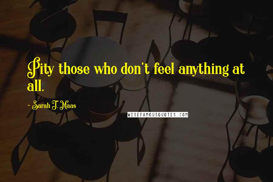 Sarah J. Maas Quotes: Pity those who don't feel anything at all.