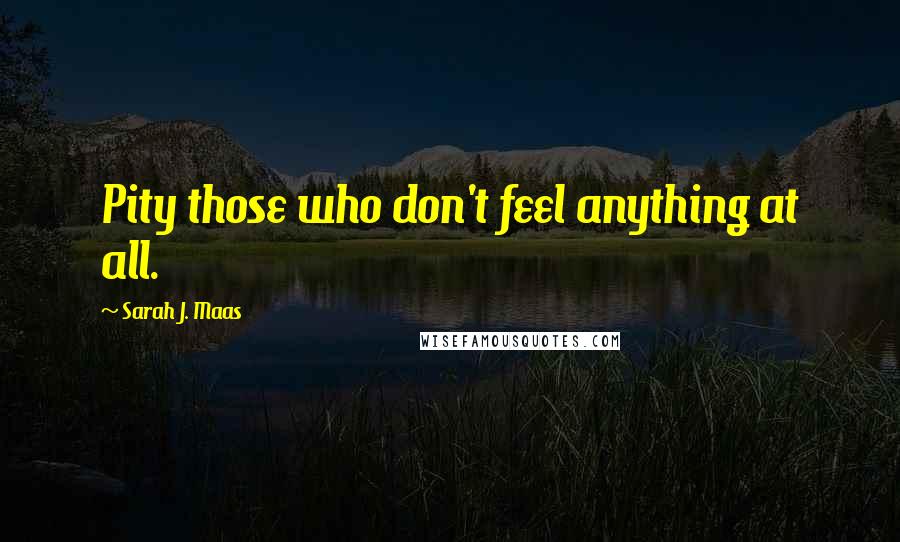 Sarah J. Maas Quotes: Pity those who don't feel anything at all.