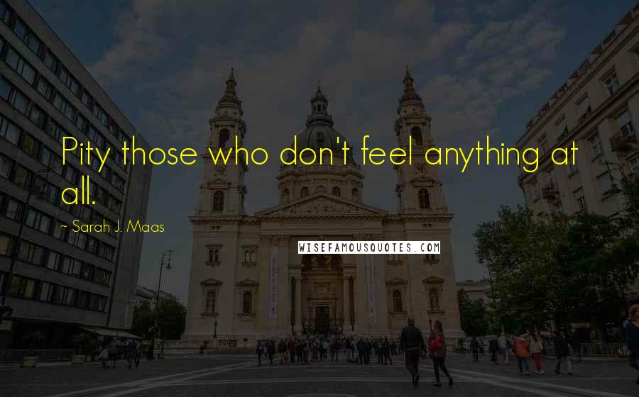 Sarah J. Maas Quotes: Pity those who don't feel anything at all.