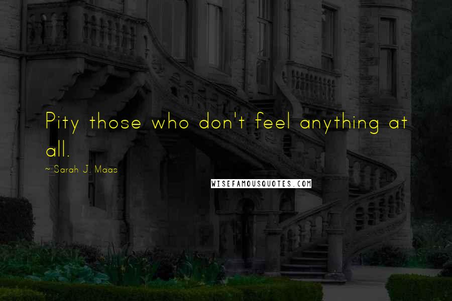 Sarah J. Maas Quotes: Pity those who don't feel anything at all.