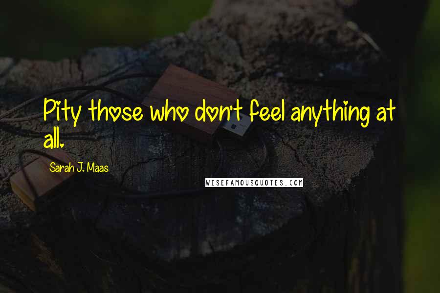 Sarah J. Maas Quotes: Pity those who don't feel anything at all.