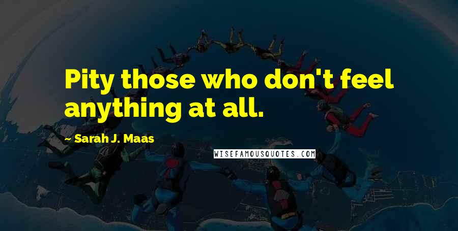 Sarah J. Maas Quotes: Pity those who don't feel anything at all.