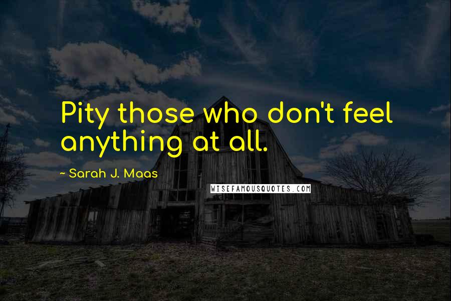 Sarah J. Maas Quotes: Pity those who don't feel anything at all.