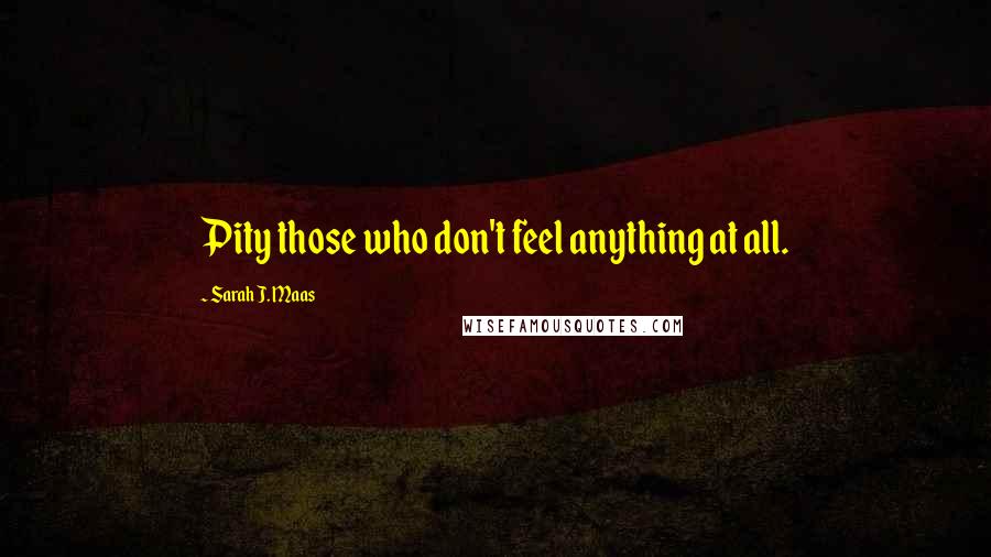 Sarah J. Maas Quotes: Pity those who don't feel anything at all.