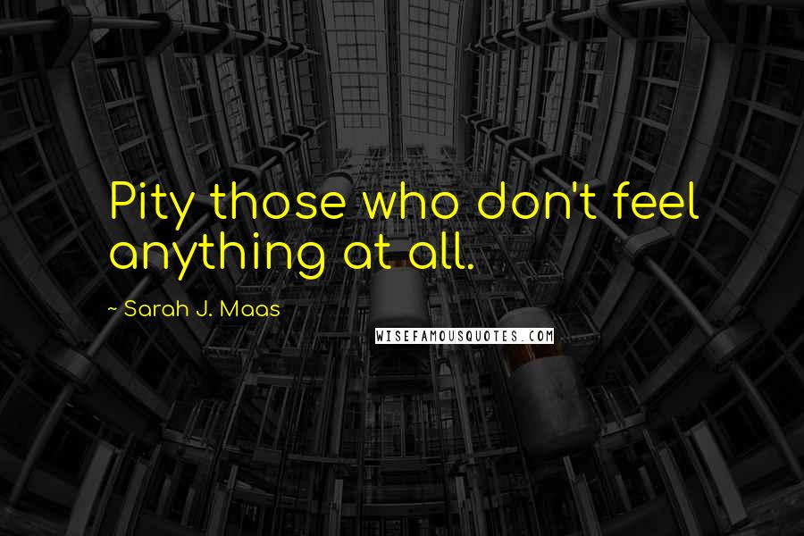 Sarah J. Maas Quotes: Pity those who don't feel anything at all.