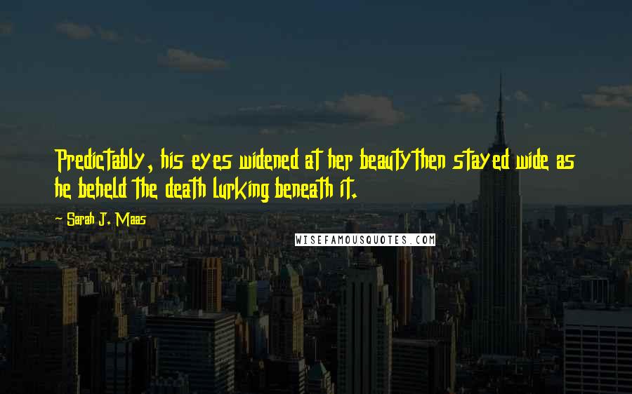 Sarah J. Maas Quotes: Predictably, his eyes widened at her beautythen stayed wide as he beheld the death lurking beneath it.