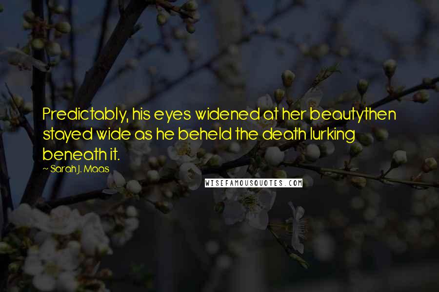 Sarah J. Maas Quotes: Predictably, his eyes widened at her beautythen stayed wide as he beheld the death lurking beneath it.