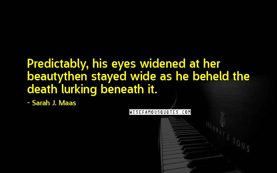 Sarah J. Maas Quotes: Predictably, his eyes widened at her beautythen stayed wide as he beheld the death lurking beneath it.