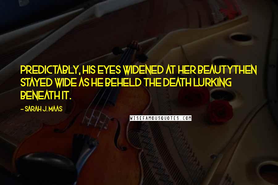 Sarah J. Maas Quotes: Predictably, his eyes widened at her beautythen stayed wide as he beheld the death lurking beneath it.