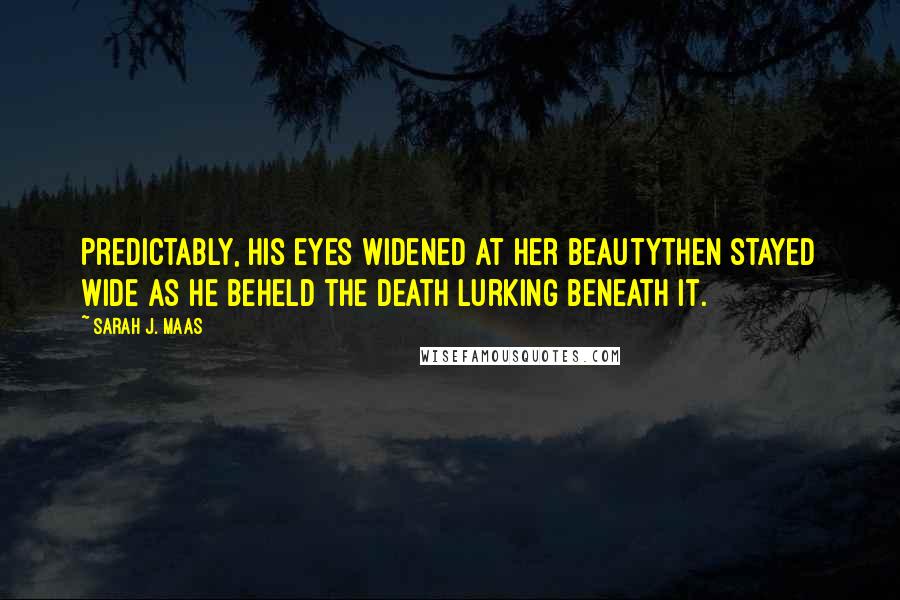 Sarah J. Maas Quotes: Predictably, his eyes widened at her beautythen stayed wide as he beheld the death lurking beneath it.