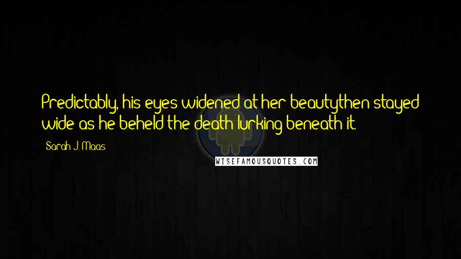 Sarah J. Maas Quotes: Predictably, his eyes widened at her beautythen stayed wide as he beheld the death lurking beneath it.