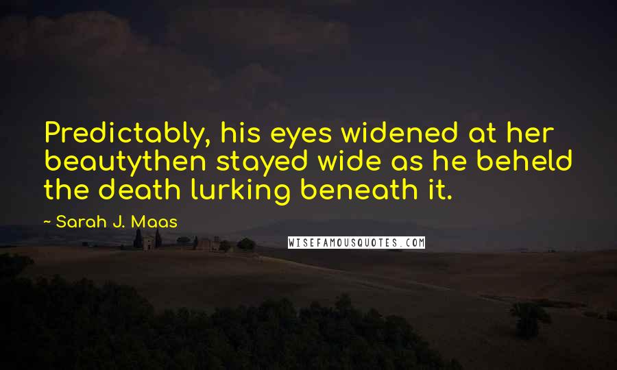 Sarah J. Maas Quotes: Predictably, his eyes widened at her beautythen stayed wide as he beheld the death lurking beneath it.