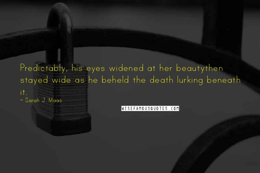 Sarah J. Maas Quotes: Predictably, his eyes widened at her beautythen stayed wide as he beheld the death lurking beneath it.