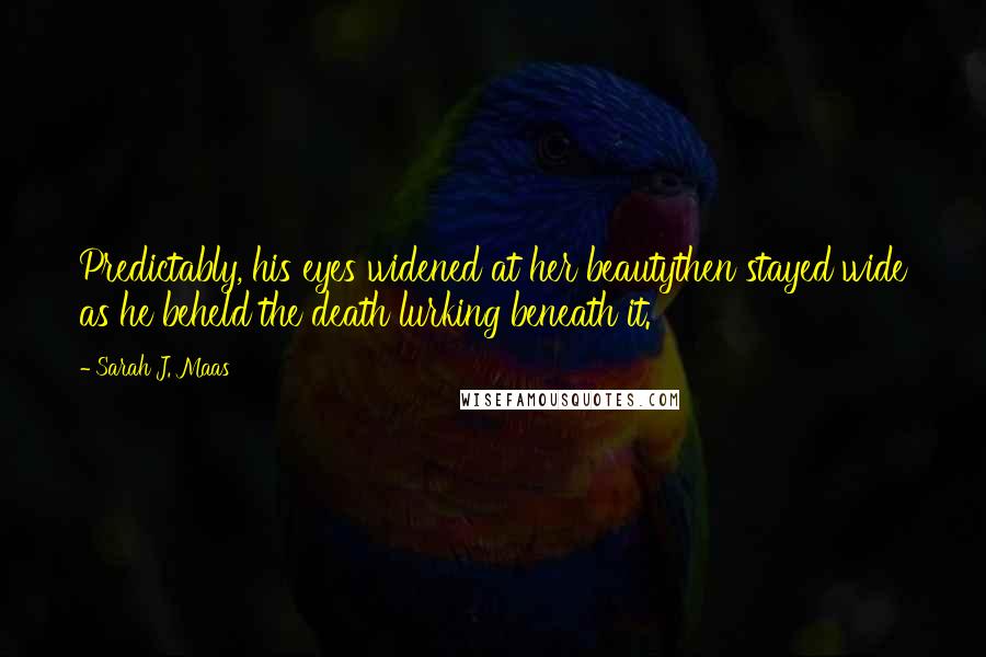 Sarah J. Maas Quotes: Predictably, his eyes widened at her beautythen stayed wide as he beheld the death lurking beneath it.