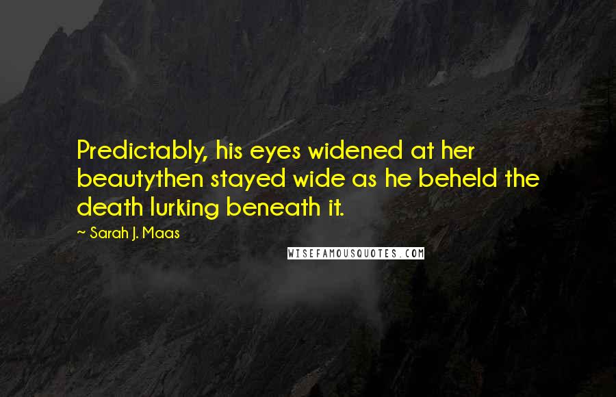 Sarah J. Maas Quotes: Predictably, his eyes widened at her beautythen stayed wide as he beheld the death lurking beneath it.