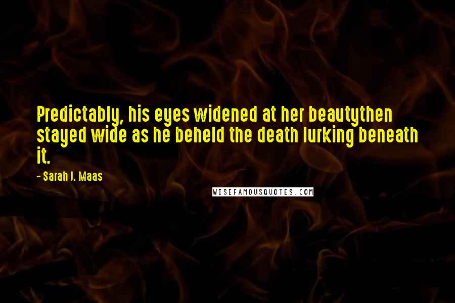 Sarah J. Maas Quotes: Predictably, his eyes widened at her beautythen stayed wide as he beheld the death lurking beneath it.