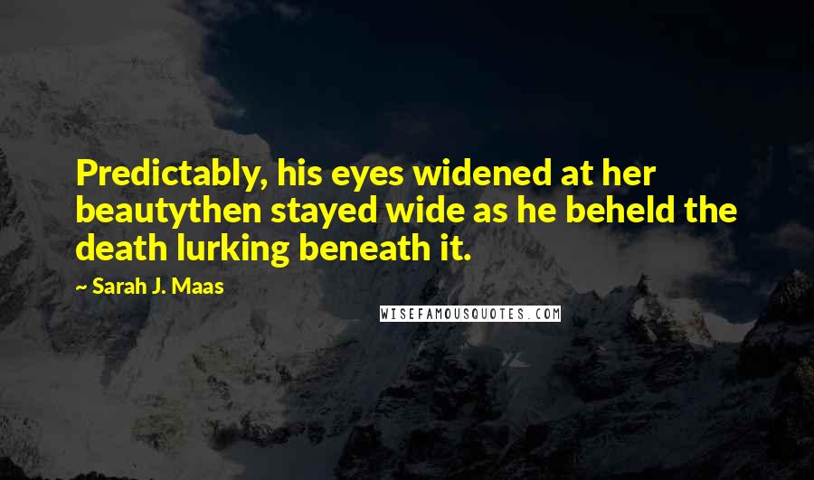 Sarah J. Maas Quotes: Predictably, his eyes widened at her beautythen stayed wide as he beheld the death lurking beneath it.