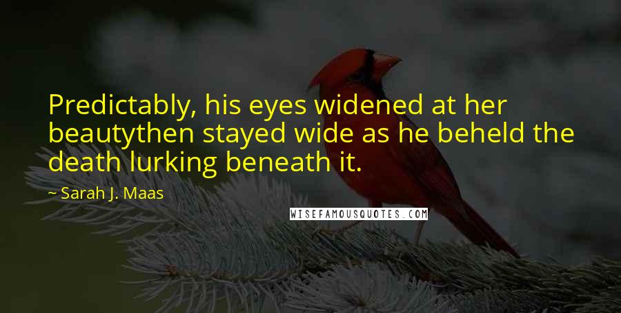 Sarah J. Maas Quotes: Predictably, his eyes widened at her beautythen stayed wide as he beheld the death lurking beneath it.