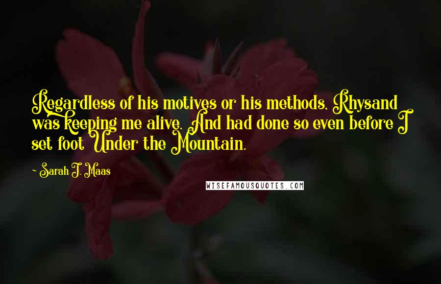 Sarah J. Maas Quotes: Regardless of his motives or his methods, Rhysand was keeping me alive. And had done so even before I set foot Under the Mountain.