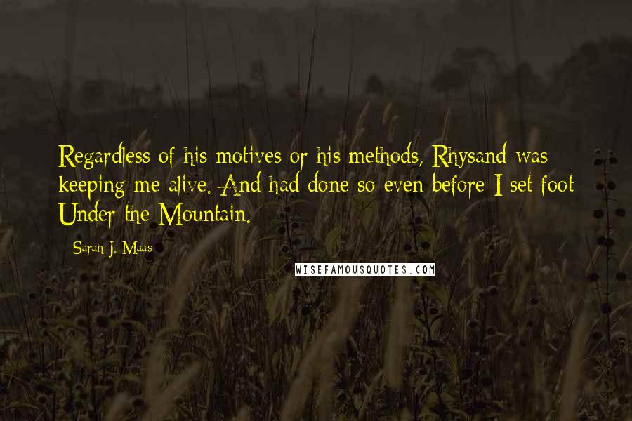 Sarah J. Maas Quotes: Regardless of his motives or his methods, Rhysand was keeping me alive. And had done so even before I set foot Under the Mountain.