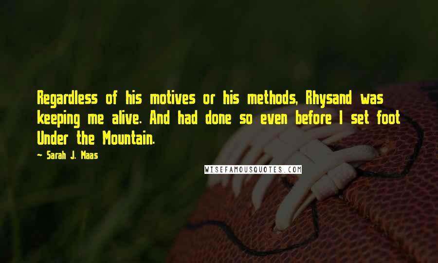 Sarah J. Maas Quotes: Regardless of his motives or his methods, Rhysand was keeping me alive. And had done so even before I set foot Under the Mountain.