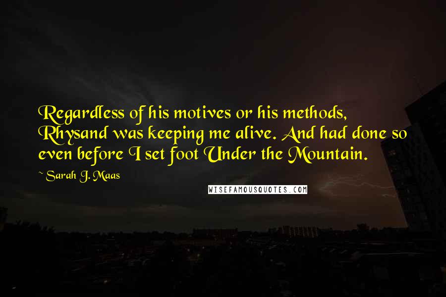 Sarah J. Maas Quotes: Regardless of his motives or his methods, Rhysand was keeping me alive. And had done so even before I set foot Under the Mountain.