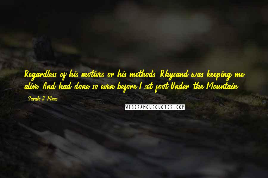 Sarah J. Maas Quotes: Regardless of his motives or his methods, Rhysand was keeping me alive. And had done so even before I set foot Under the Mountain.