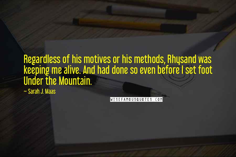 Sarah J. Maas Quotes: Regardless of his motives or his methods, Rhysand was keeping me alive. And had done so even before I set foot Under the Mountain.