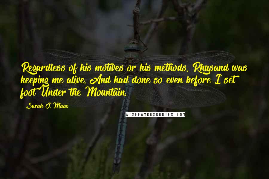 Sarah J. Maas Quotes: Regardless of his motives or his methods, Rhysand was keeping me alive. And had done so even before I set foot Under the Mountain.
