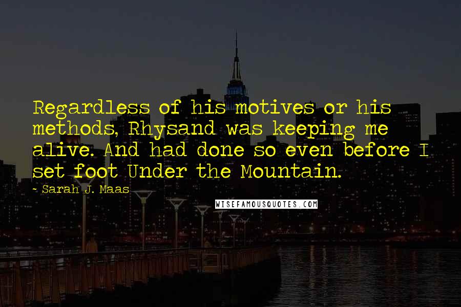 Sarah J. Maas Quotes: Regardless of his motives or his methods, Rhysand was keeping me alive. And had done so even before I set foot Under the Mountain.