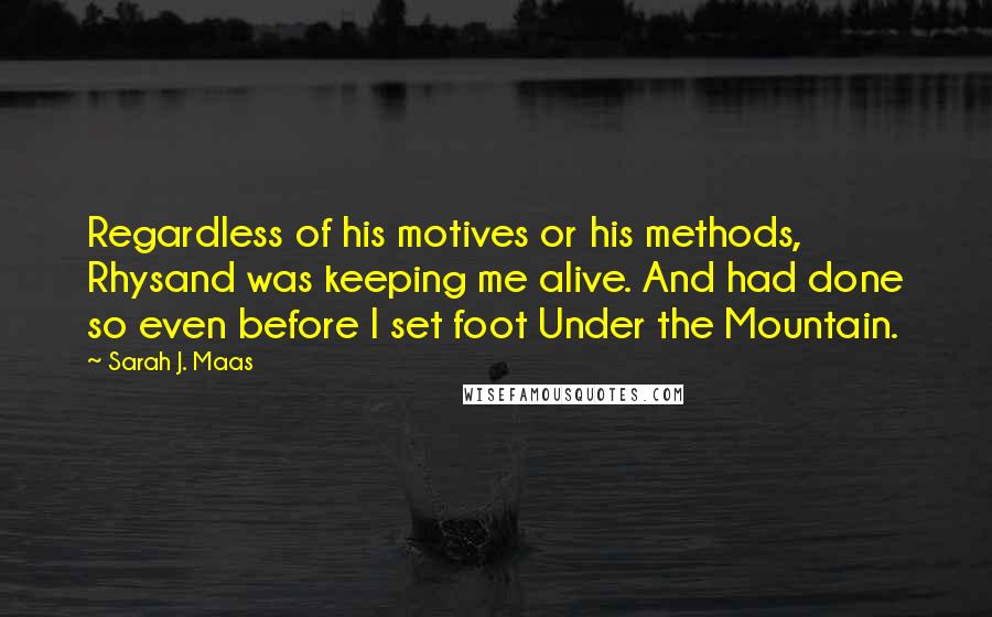 Sarah J. Maas Quotes: Regardless of his motives or his methods, Rhysand was keeping me alive. And had done so even before I set foot Under the Mountain.