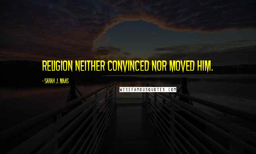 Sarah J. Maas Quotes: Religion neither convinced nor moved him.