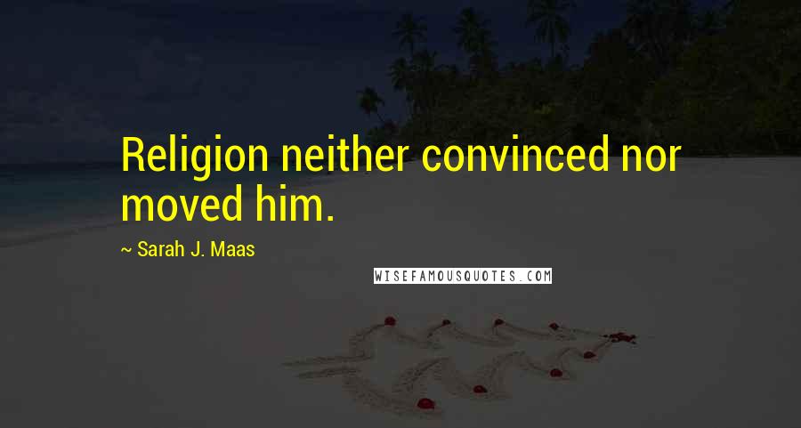 Sarah J. Maas Quotes: Religion neither convinced nor moved him.