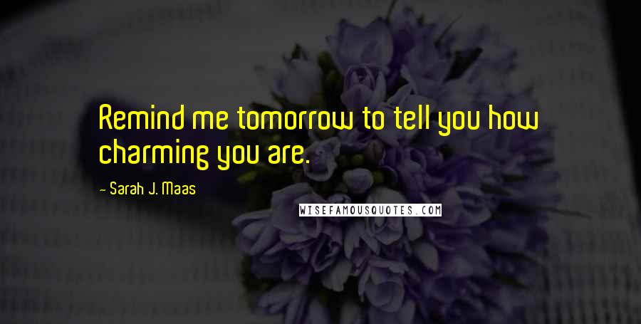 Sarah J. Maas Quotes: Remind me tomorrow to tell you how charming you are.