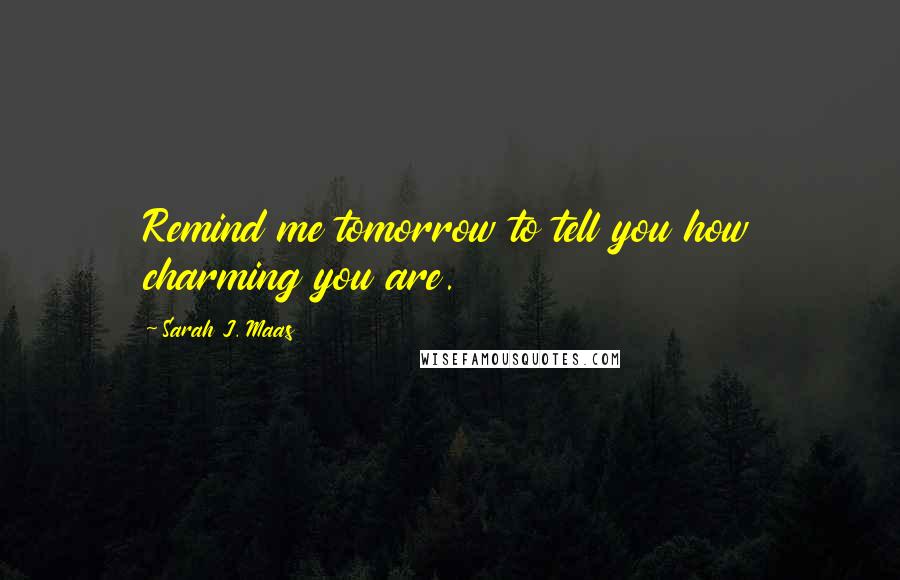 Sarah J. Maas Quotes: Remind me tomorrow to tell you how charming you are.