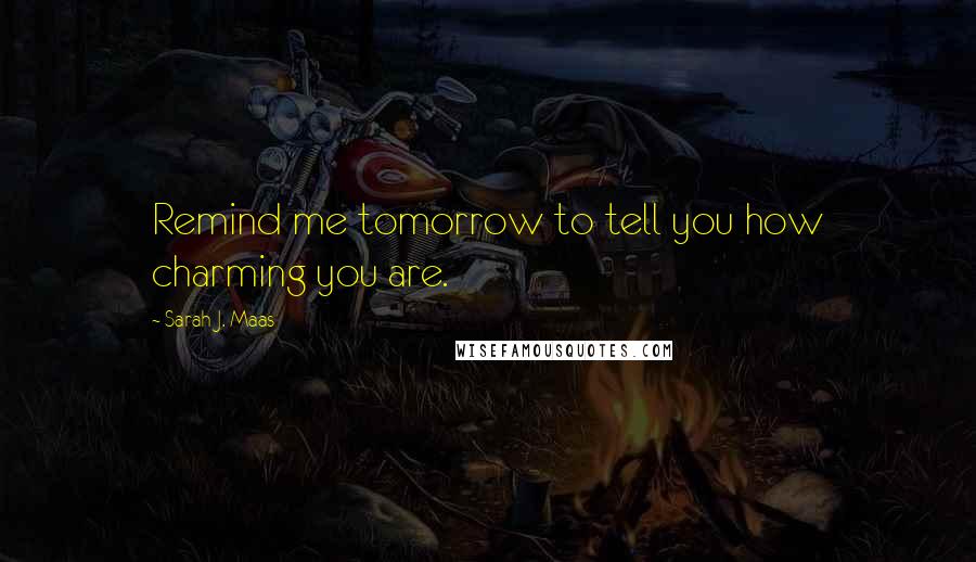 Sarah J. Maas Quotes: Remind me tomorrow to tell you how charming you are.