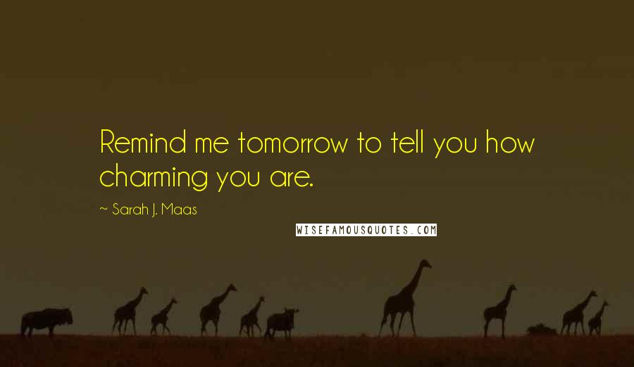 Sarah J. Maas Quotes: Remind me tomorrow to tell you how charming you are.
