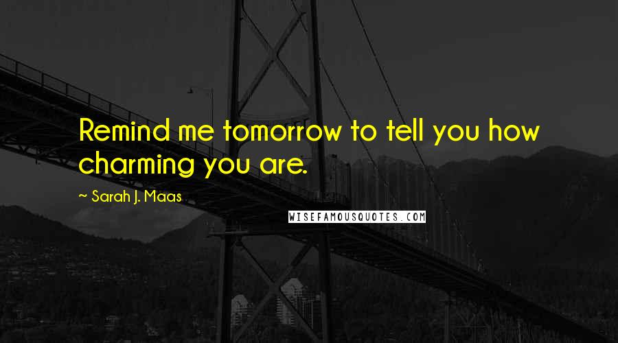 Sarah J. Maas Quotes: Remind me tomorrow to tell you how charming you are.