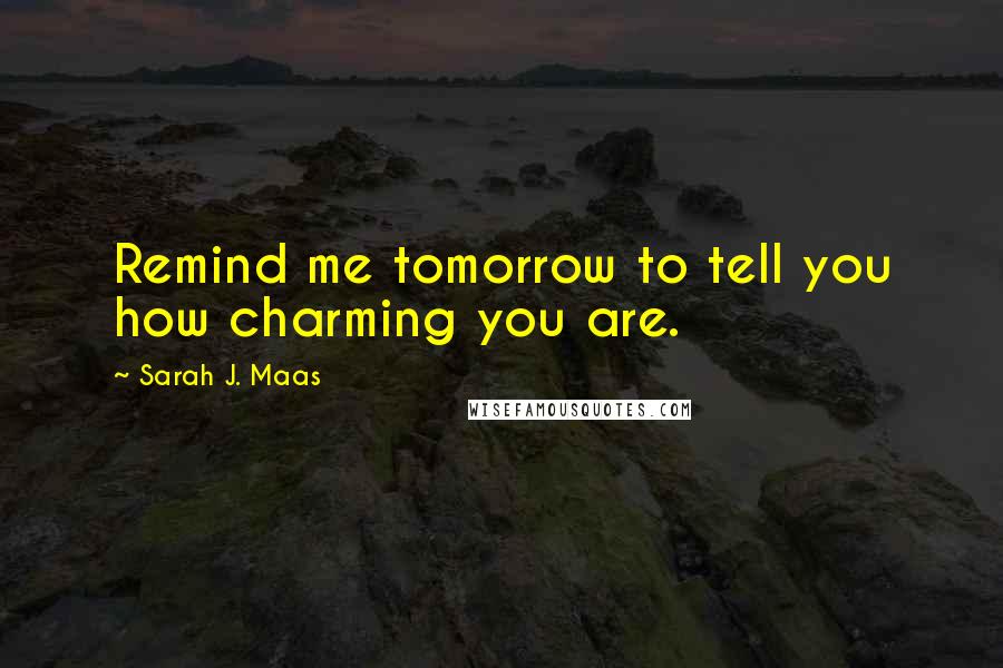 Sarah J. Maas Quotes: Remind me tomorrow to tell you how charming you are.