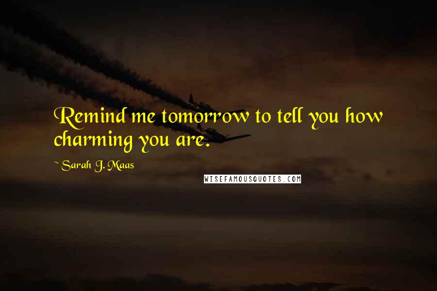 Sarah J. Maas Quotes: Remind me tomorrow to tell you how charming you are.