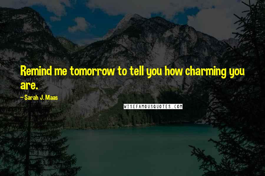 Sarah J. Maas Quotes: Remind me tomorrow to tell you how charming you are.
