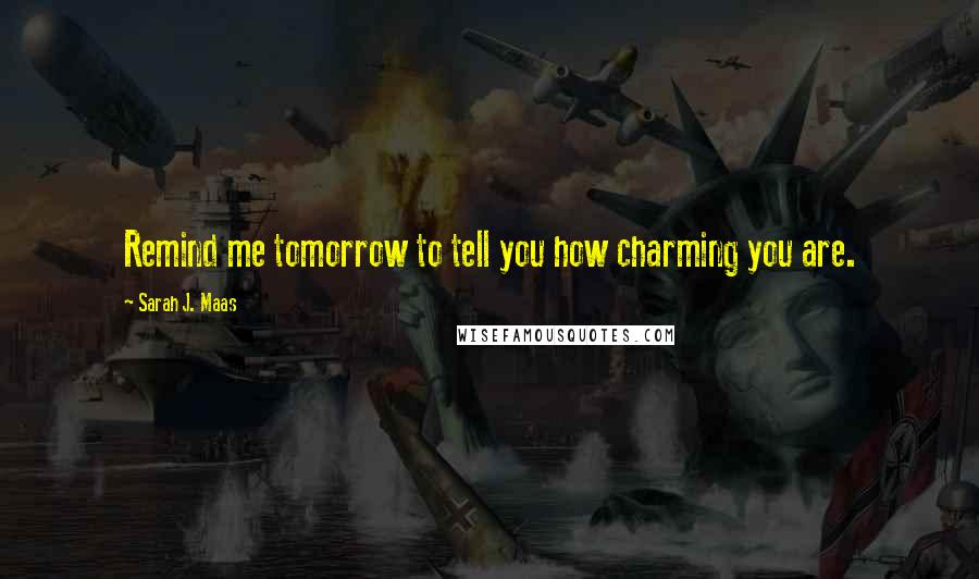 Sarah J. Maas Quotes: Remind me tomorrow to tell you how charming you are.