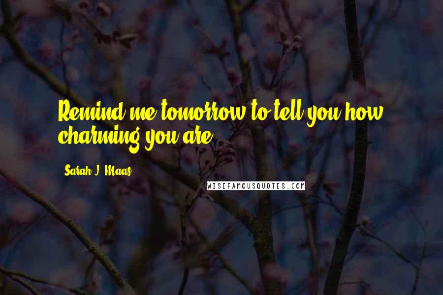 Sarah J. Maas Quotes: Remind me tomorrow to tell you how charming you are.