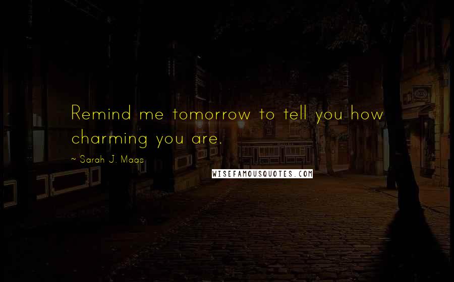 Sarah J. Maas Quotes: Remind me tomorrow to tell you how charming you are.