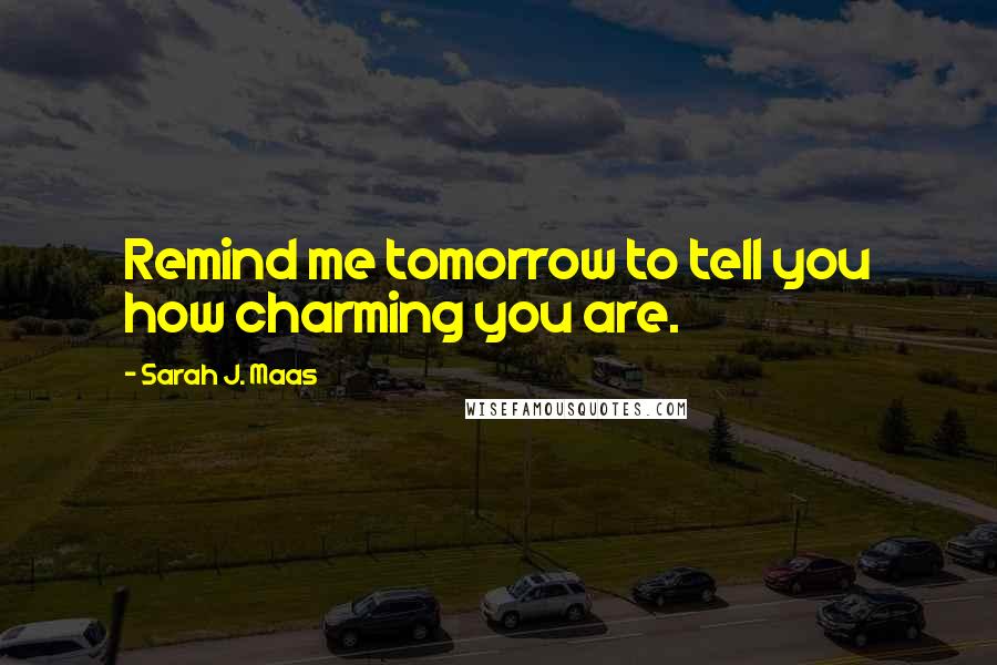 Sarah J. Maas Quotes: Remind me tomorrow to tell you how charming you are.