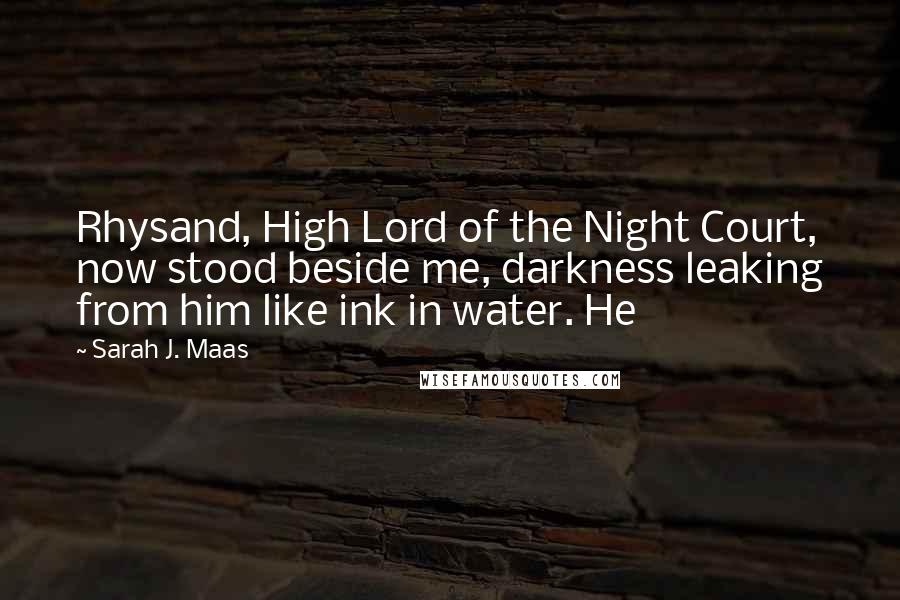 Sarah J. Maas Quotes: Rhysand, High Lord of the Night Court, now stood beside me, darkness leaking from him like ink in water. He