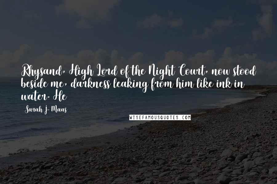 Sarah J. Maas Quotes: Rhysand, High Lord of the Night Court, now stood beside me, darkness leaking from him like ink in water. He