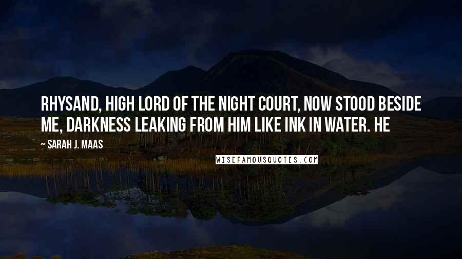 Sarah J. Maas Quotes: Rhysand, High Lord of the Night Court, now stood beside me, darkness leaking from him like ink in water. He