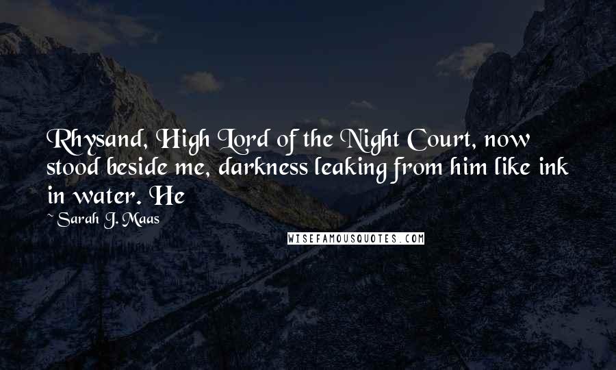 Sarah J. Maas Quotes: Rhysand, High Lord of the Night Court, now stood beside me, darkness leaking from him like ink in water. He